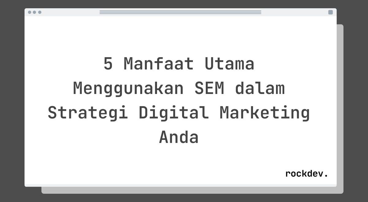 5 Manfaat Utama Menggunakan SEM dalam Strategi Digital Marketing Anda