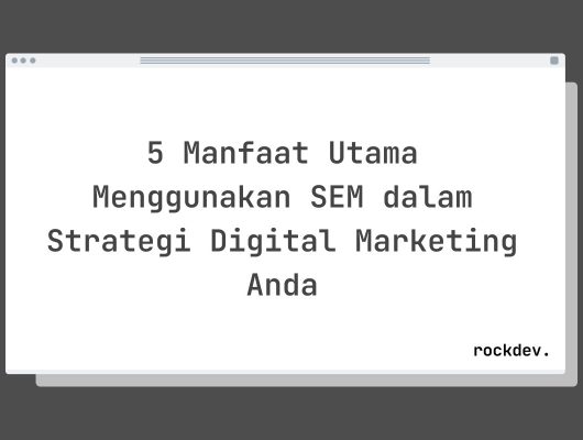 5 Manfaat Utama Menggunakan SEM dalam Strategi Digital Marketing Anda