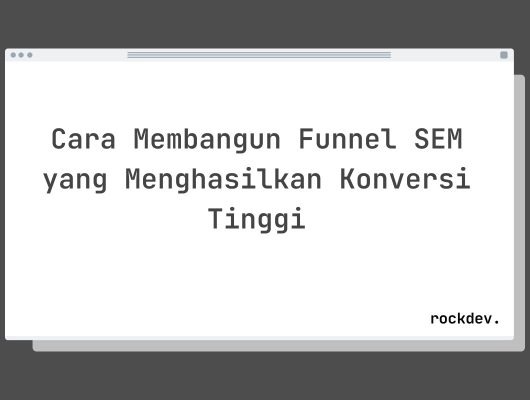 Cara Membangun Funnel SEM yang Menghasilkan Konversi Tinggi