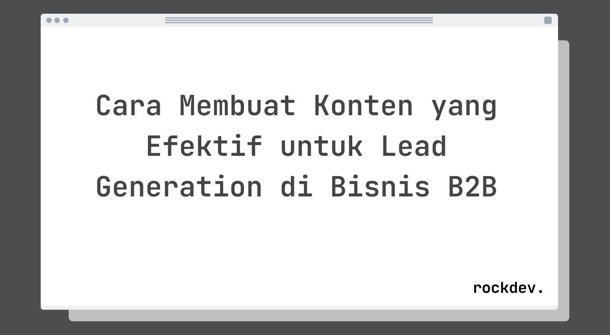 Cara Membuat Konten yang Efektif untuk Lead Generation di Bisnis B2B
