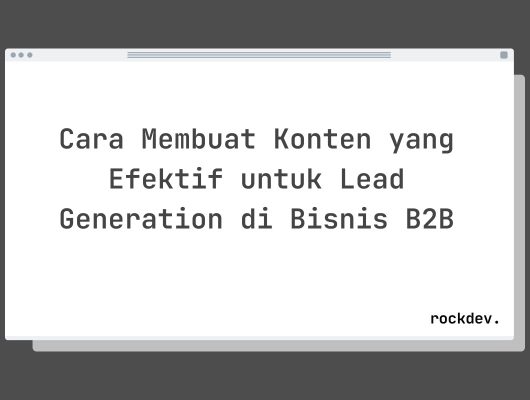 Cara Membuat Konten yang Efektif untuk Lead Generation di Bisnis B2B