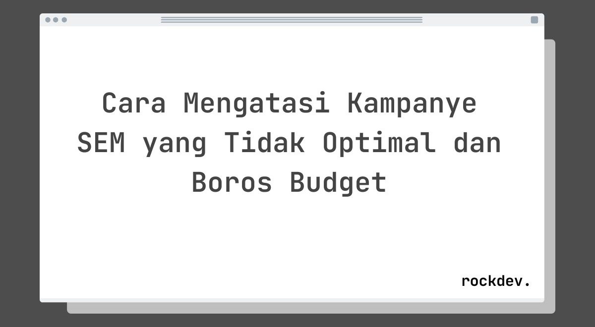 Cara Mengatasi Kampanye SEM yang Tidak Optimal dan Boros Budget