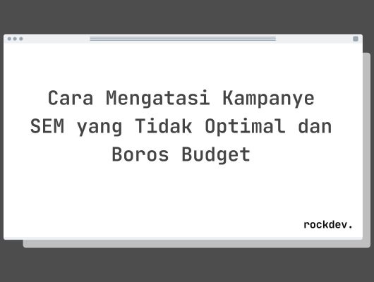 Cara Mengatasi Kampanye SEM yang Tidak Optimal dan Boros Budget