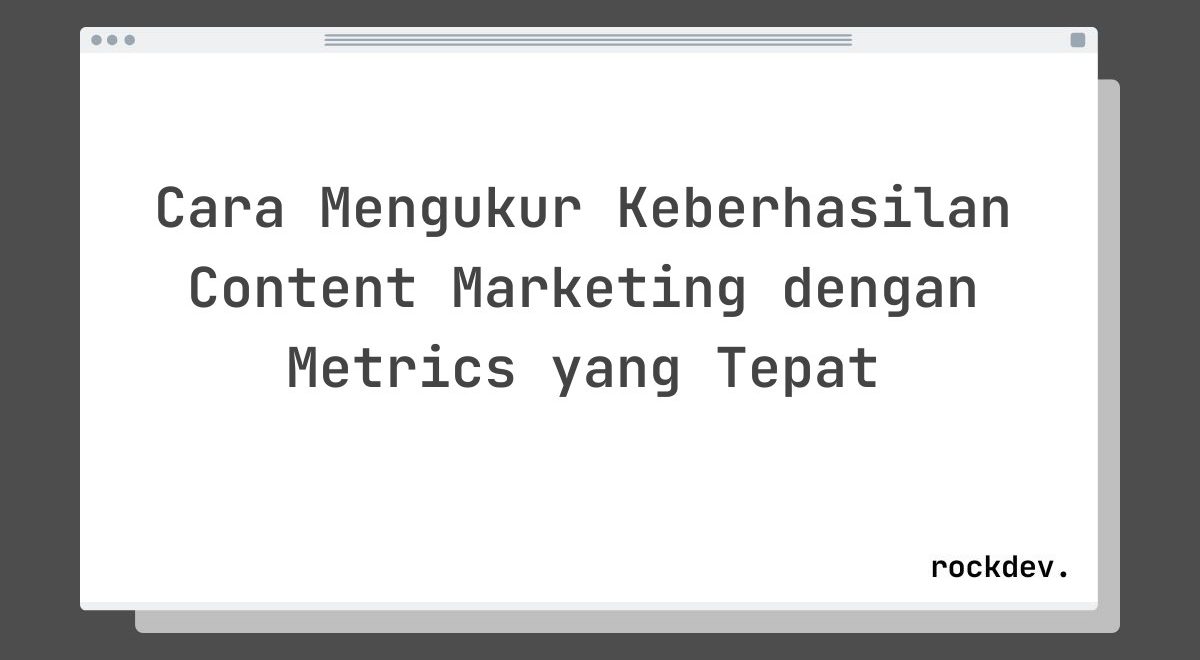 Cara Mengukur Keberhasilan Content Marketing dengan Metrics yang Tepat