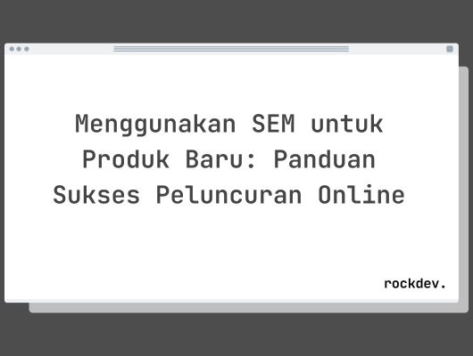 Menggunakan SEM untuk Produk Baru: Panduan Sukses Peluncuran Online