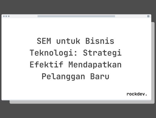 SEM untuk Bisnis Teknologi: Strategi Efektif Mendapatkan Pelanggan Baru